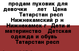 продам пуховик для девочки 6-8 лет › Цена ­ 380 - Татарстан респ., Нижнекамский р-н, Нижнекамск г. Дети и материнство » Детская одежда и обувь   . Татарстан респ.